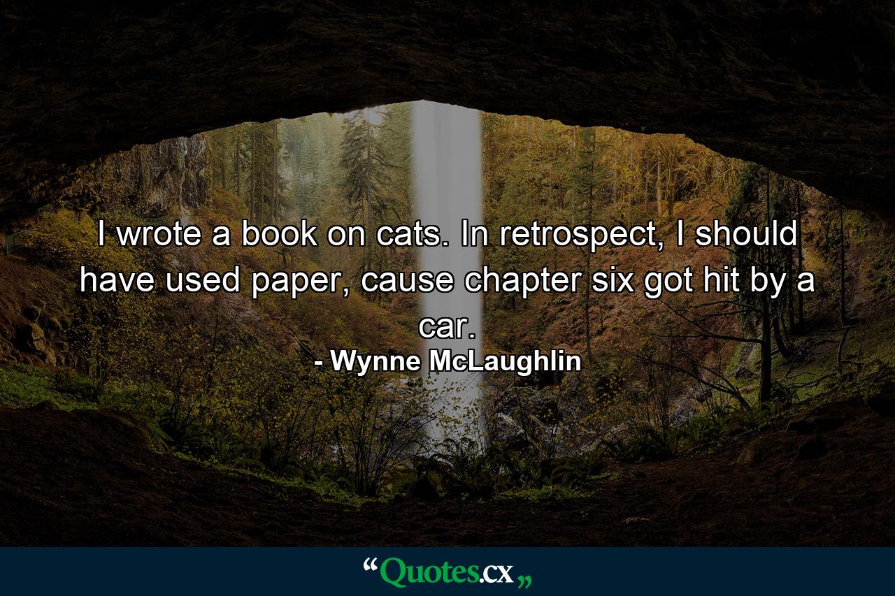 I wrote a book on cats. In retrospect, I should have used paper, cause chapter six got hit by a car. - Quote by Wynne McLaughlin