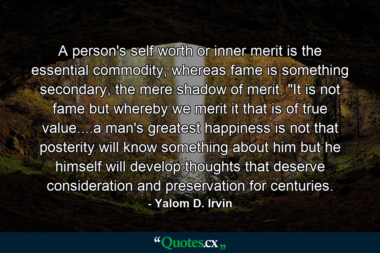 A person's self worth or inner merit is the essential commodity, whereas fame is something secondary, the mere shadow of merit. 