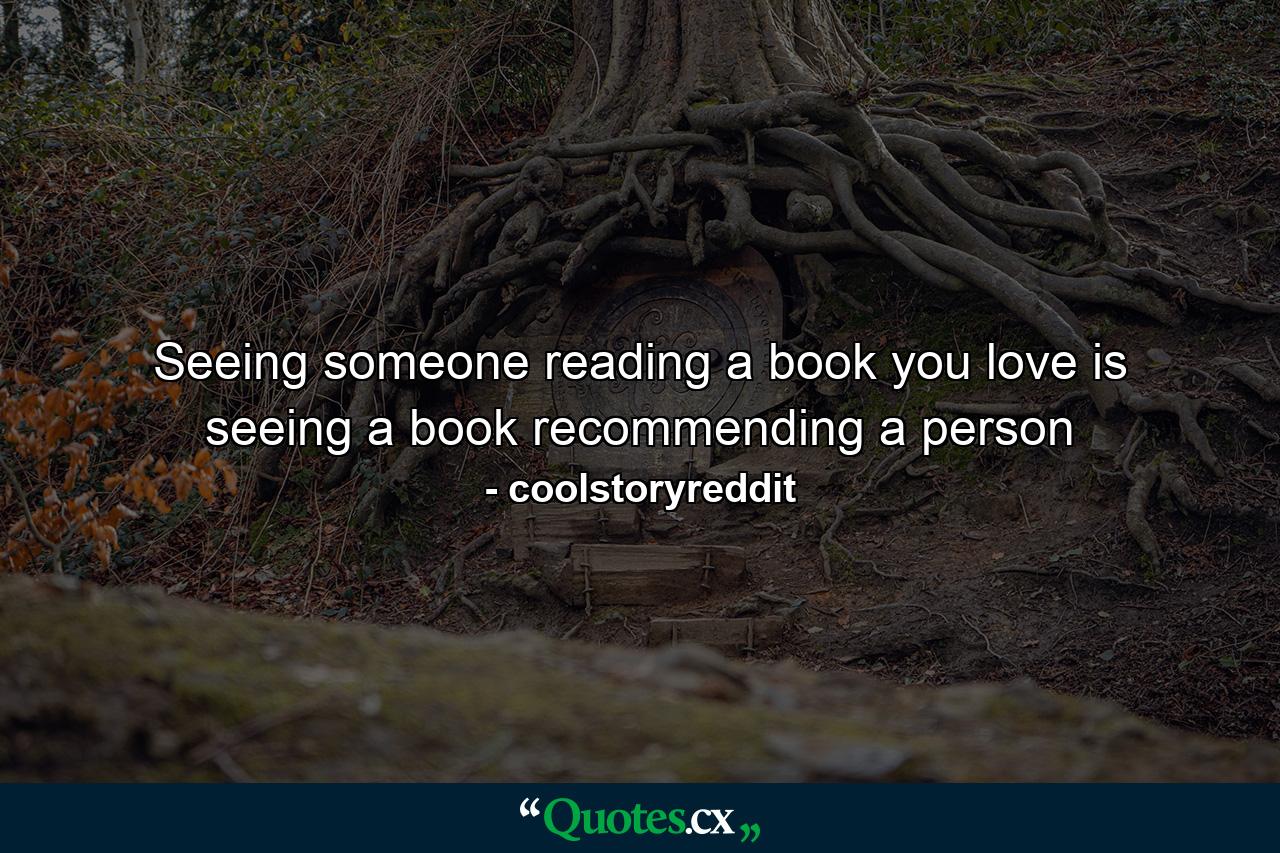 Seeing someone reading a book you love is seeing a book recommending a person - Quote by coolstoryreddit