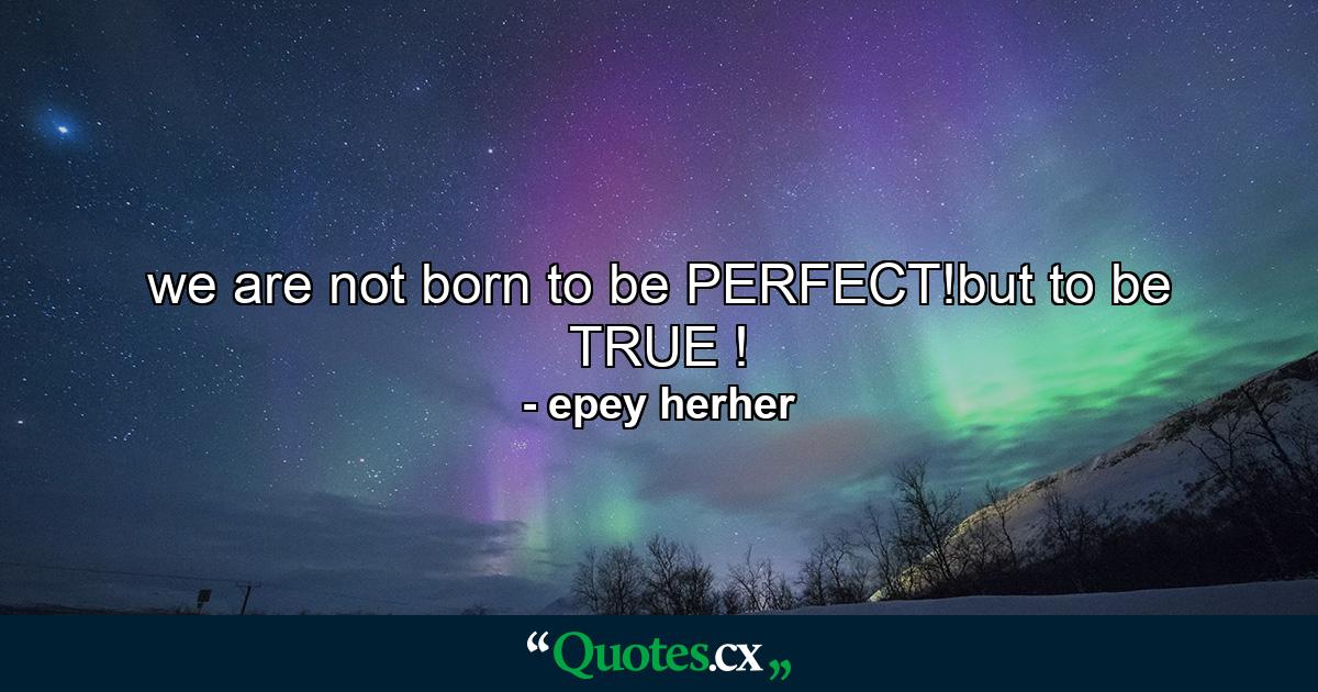 we are not born to be PERFECT!but to be TRUE ! - Quote by epey herher