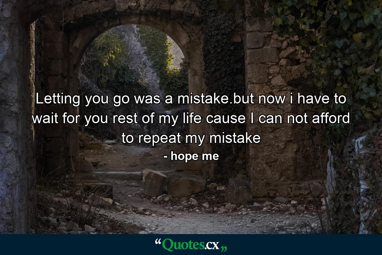 Letting you go was a mistake.but now i have to wait for you rest of my life cause I can not afford to repeat my mistake - Quote by hope me