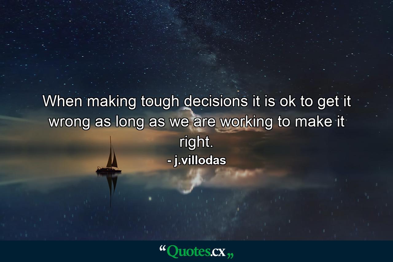 When making tough decisions it is ok to get it wrong as long as we are working to make it right. - Quote by j.villodas