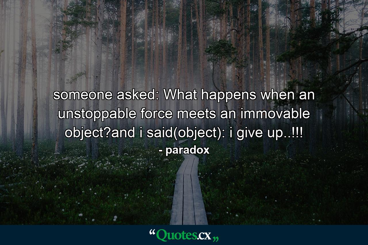 someone asked: What happens when an unstoppable force meets an immovable object?and i said(object): i give up..!!! - Quote by paradox