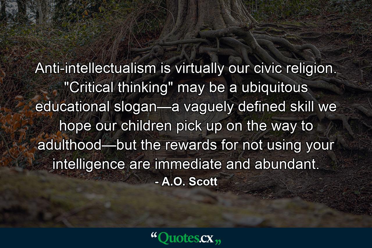 Anti-intellectualism is virtually our civic religion. 