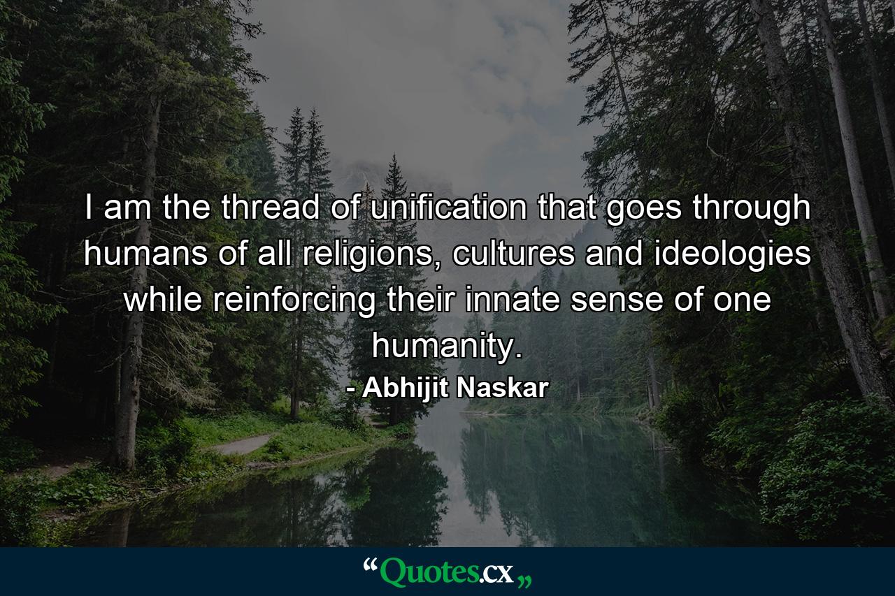 I am the thread of unification that goes through humans of all religions, cultures and ideologies while reinforcing their innate sense of one humanity. - Quote by Abhijit Naskar