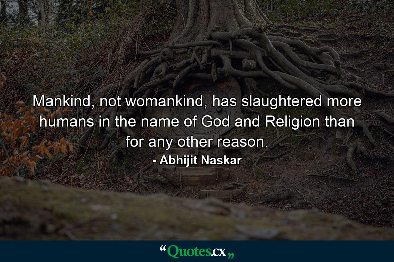 Mankind, not womankind, has slaughtered more humans in the name of God and Religion than for any other reason. - Quote by Abhijit Naskar