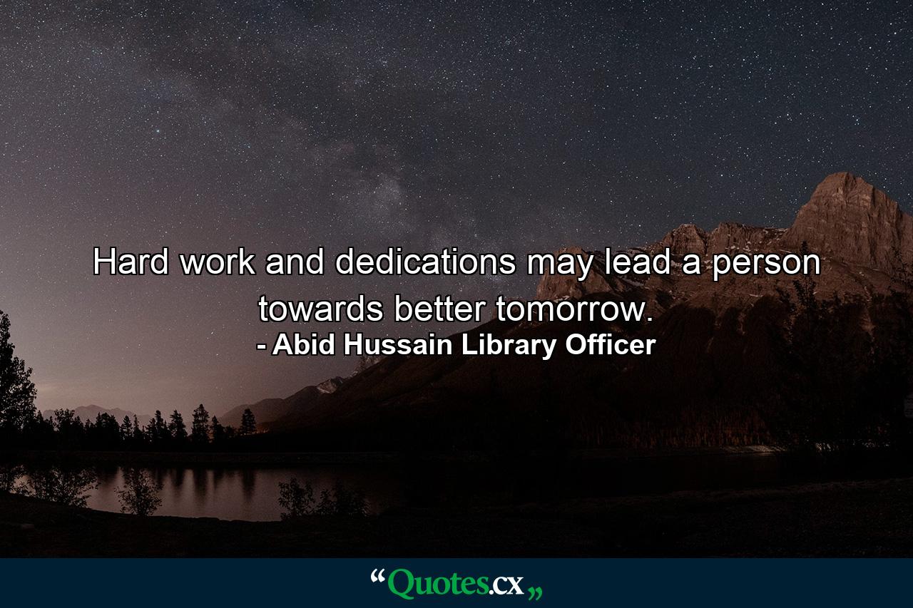 Hard work and dedications may lead a person towards better tomorrow. - Quote by Abid Hussain Library Officer