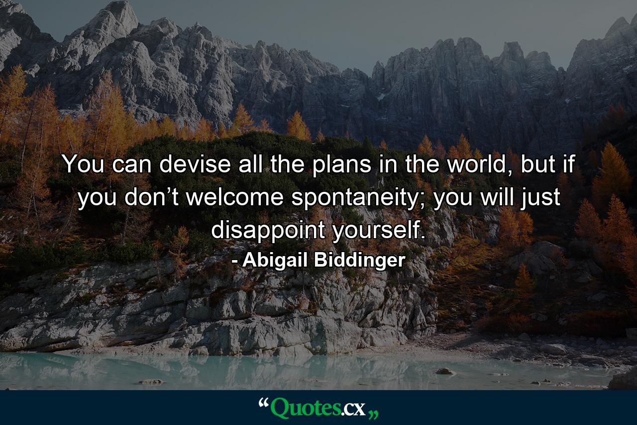 You can devise all the plans in the world, but if you don’t welcome spontaneity; you will just disappoint yourself. - Quote by Abigail Biddinger