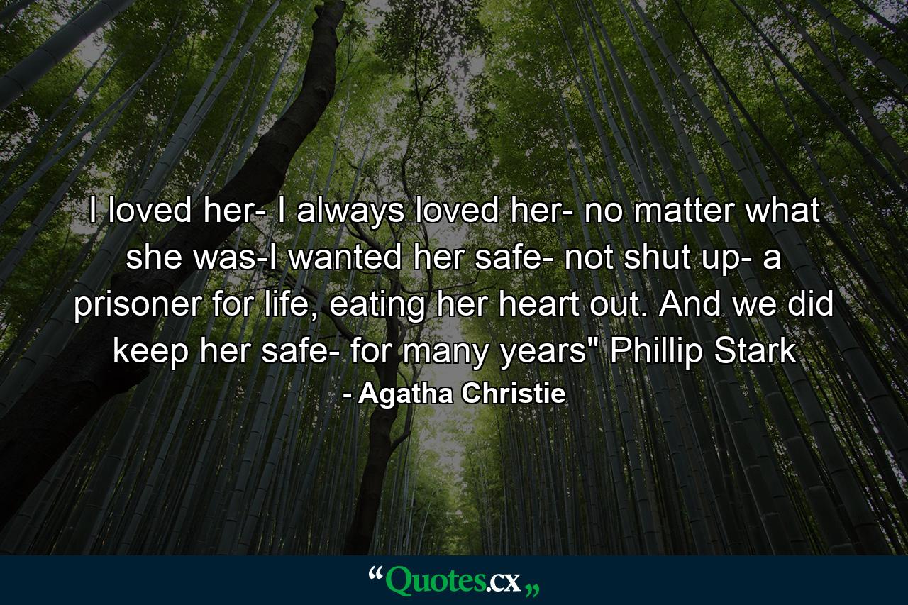 I loved her- I always loved her- no matter what she was-I wanted her safe- not shut up- a prisoner for life, eating her heart out. And we did keep her safe- for many years