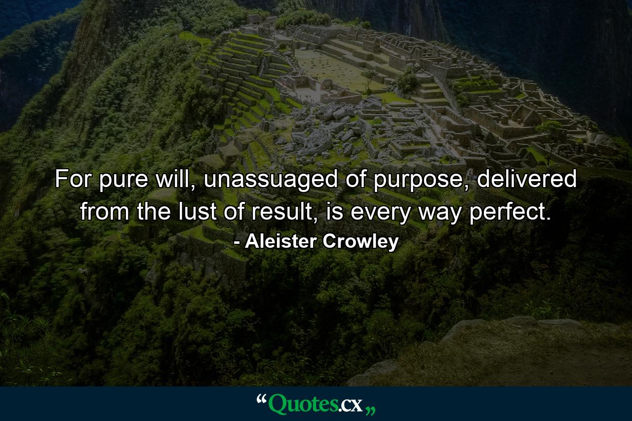 For pure will, unassuaged of purpose, delivered from the lust of result, is every way perfect. - Quote by Aleister Crowley