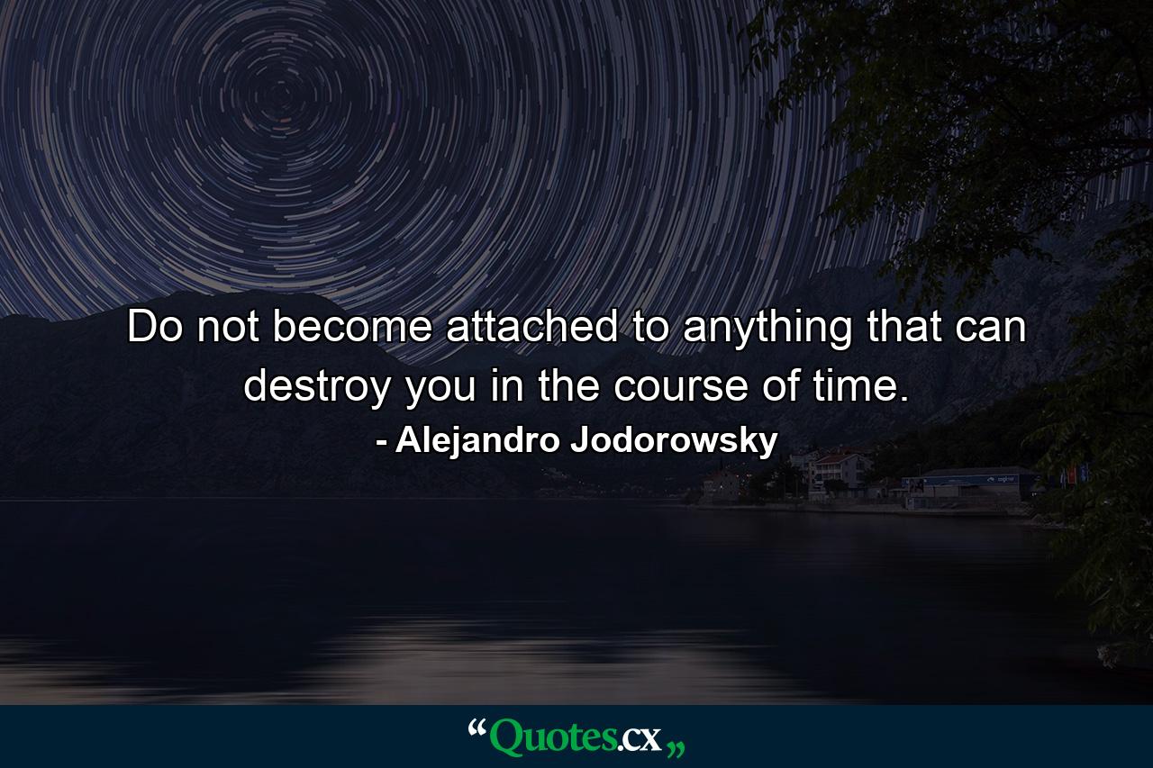 Do not become attached to anything that can destroy you in the course of time. - Quote by Alejandro Jodorowsky