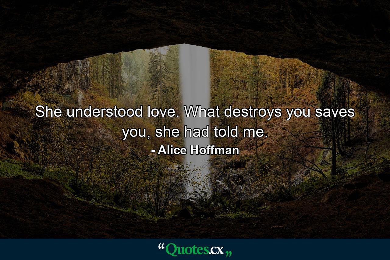 She understood love. What destroys you saves you, she had told me. - Quote by Alice Hoffman