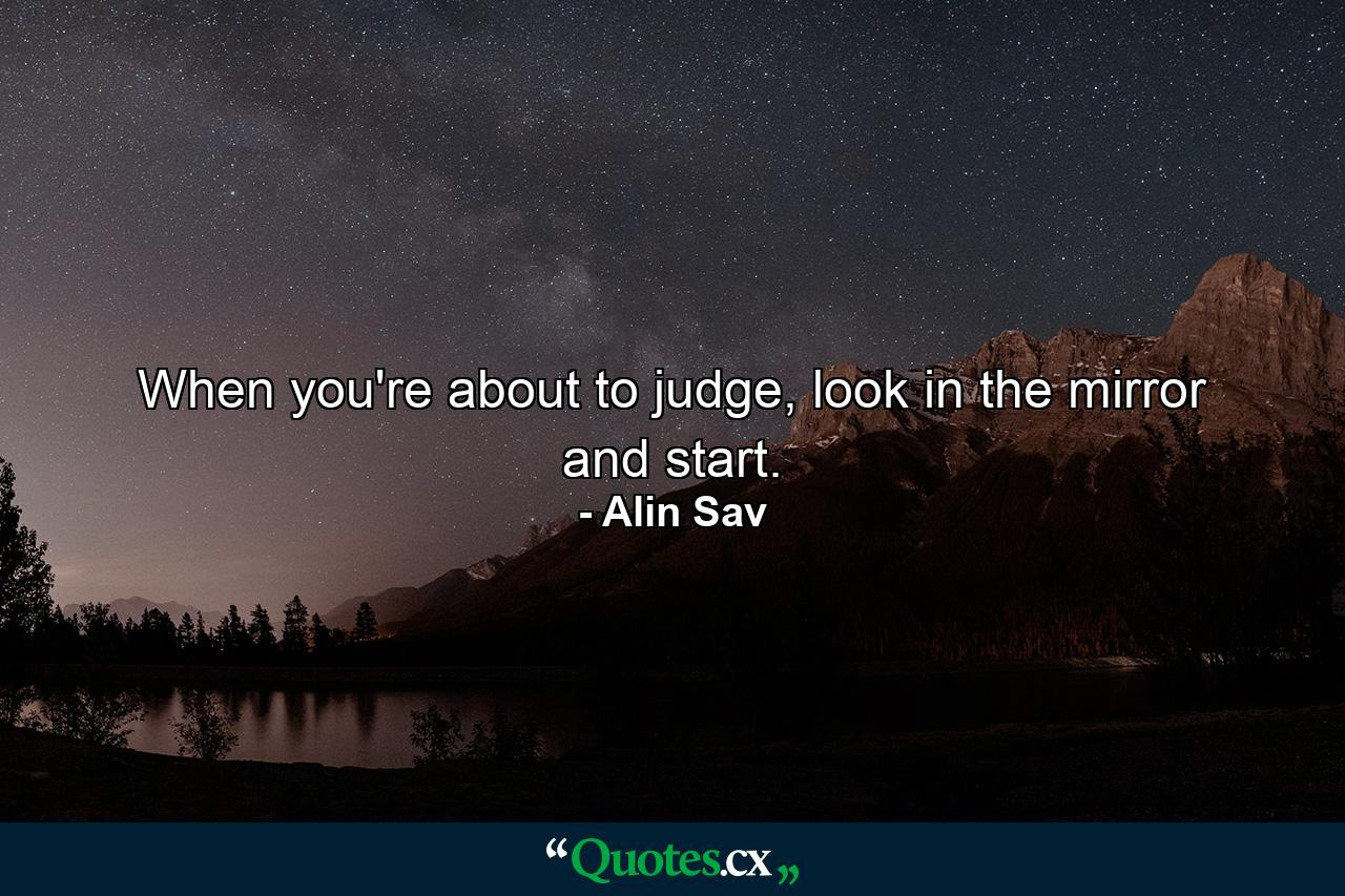 When you're about to judge, look in the mirror and start. - Quote by Alin Sav