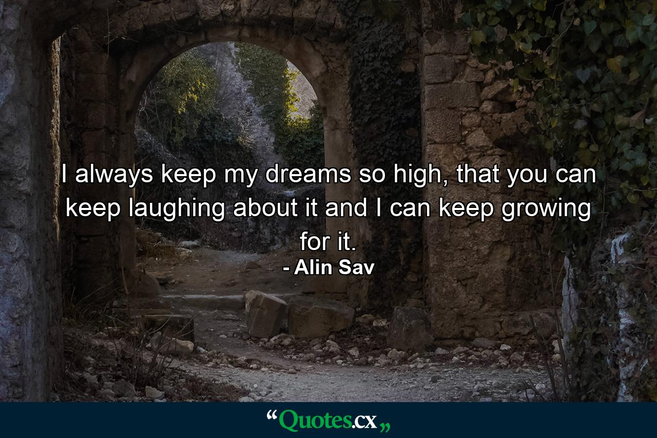 I always keep my dreams so high, that you can keep laughing about it and I can keep growing for it. - Quote by Alin Sav