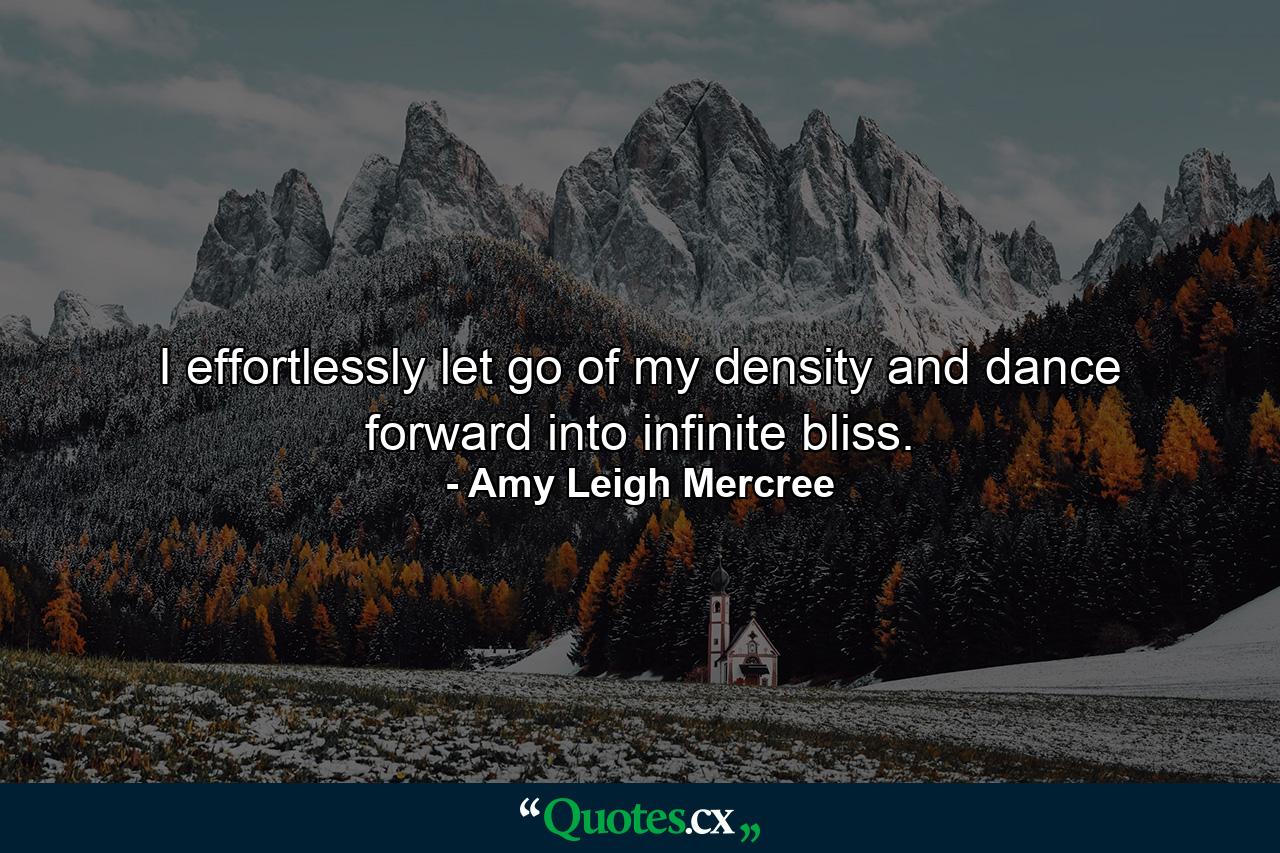 I effortlessly let go of my density and dance forward into infinite bliss. - Quote by Amy Leigh Mercree