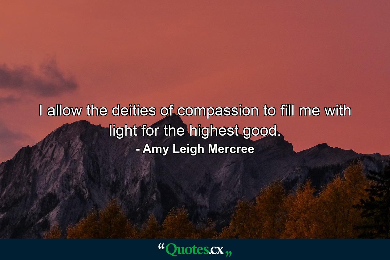 I allow the deities of compassion to fill me with light for the highest good. - Quote by Amy Leigh Mercree