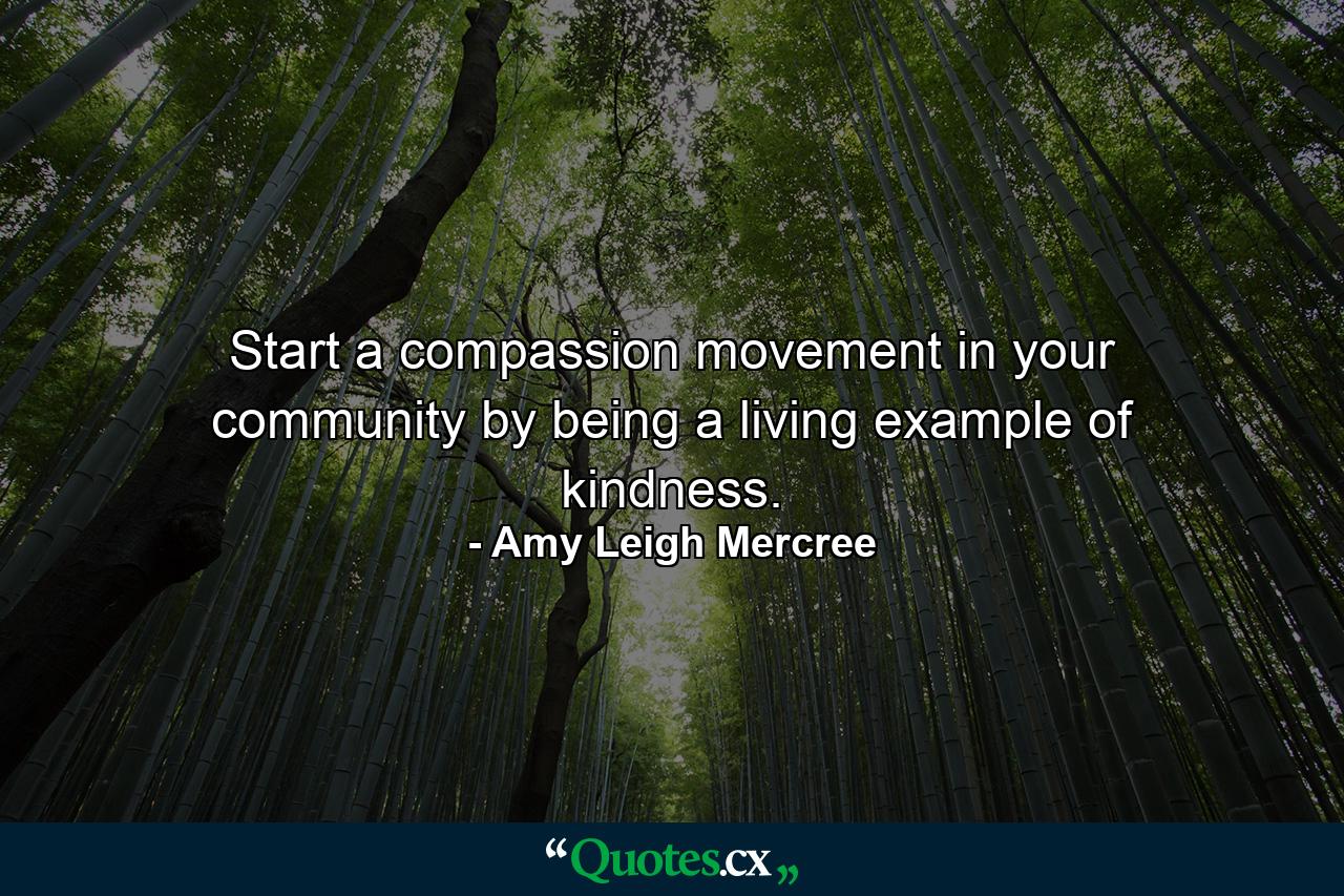 Start a compassion movement in your community by being a living example of kindness. - Quote by Amy Leigh Mercree