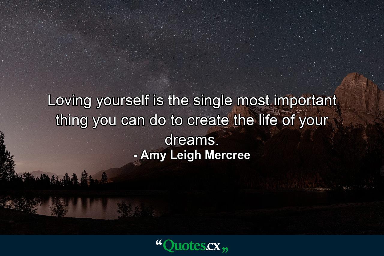 Loving yourself is the single most important thing you can do to create the life of your dreams. - Quote by Amy Leigh Mercree