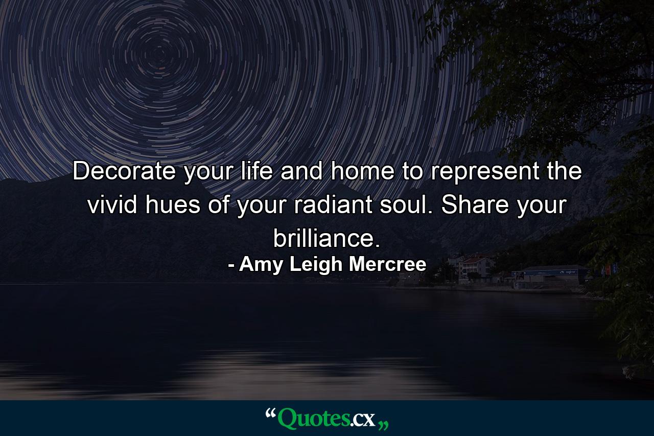 Decorate your life and home to represent the vivid hues of your radiant soul. Share your brilliance. - Quote by Amy Leigh Mercree