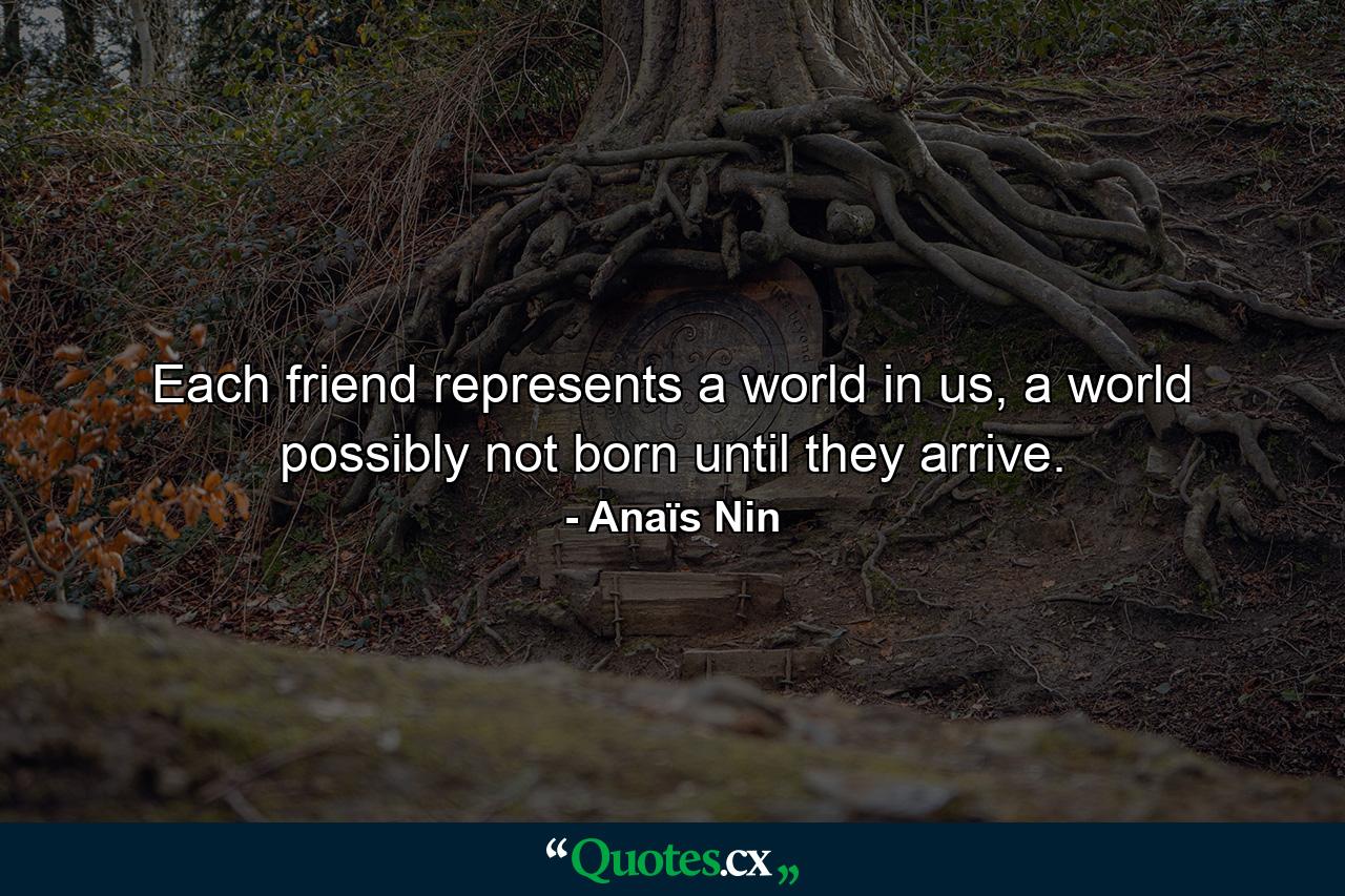 Each friend represents a world in us, a world possibly not born until they arrive. - Quote by Anaïs Nin