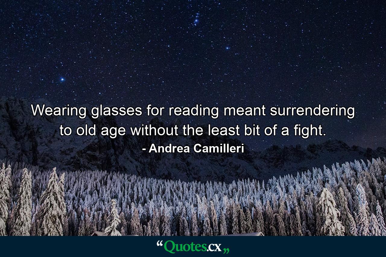 Wearing glasses for reading meant surrendering to old age without the least bit of a fight. - Quote by Andrea Camilleri