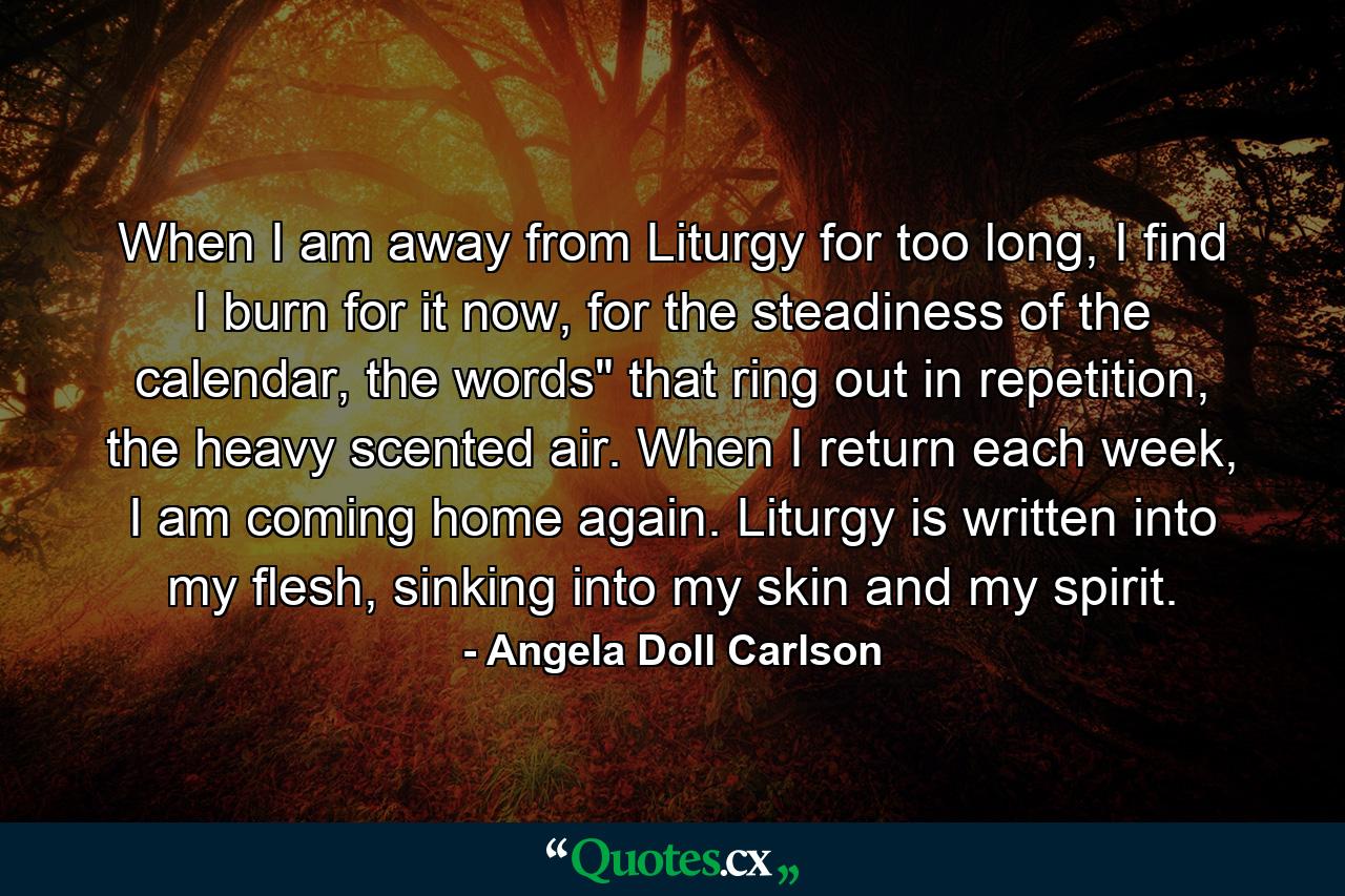 When I am away from Liturgy for too long, I find I burn for it now, for the steadiness of the calendar, the words