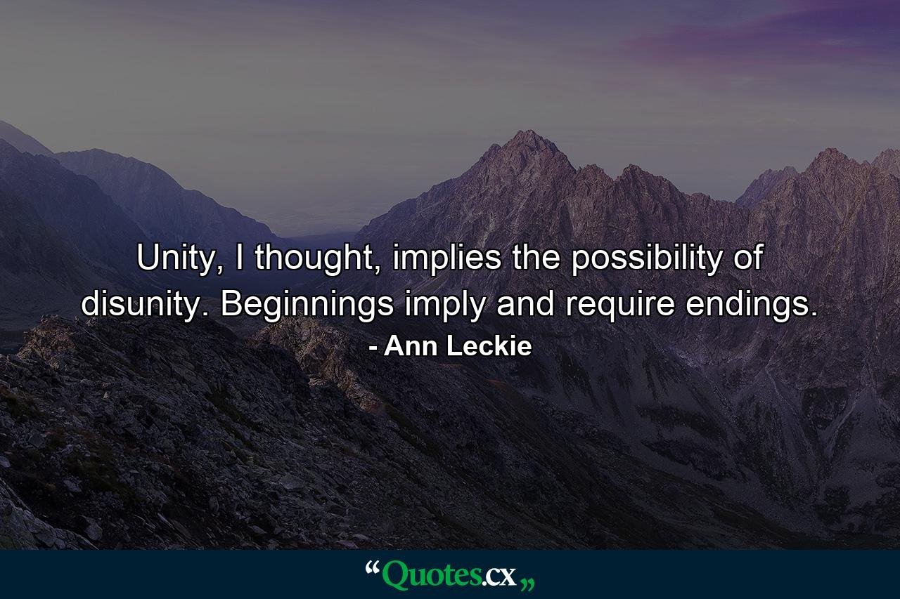 Unity, I thought, implies the possibility of disunity. Beginnings imply and require endings. - Quote by Ann Leckie