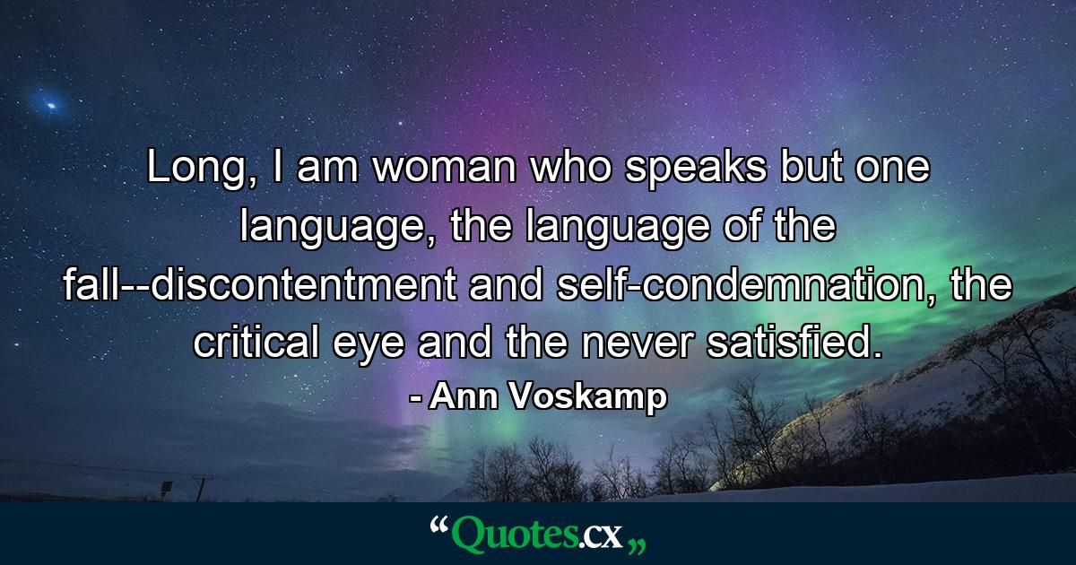 Long, I am woman who speaks but one language, the language of the fall--discontentment and self-condemnation, the critical eye and the never satisfied. - Quote by Ann Voskamp