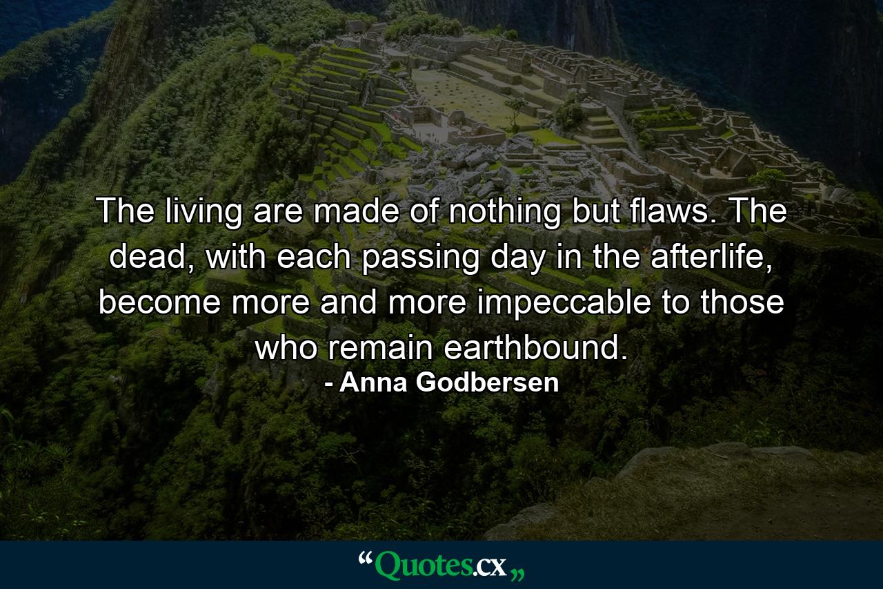 The living are made of nothing but flaws. The dead, with each passing day in the afterlife, become more and more impeccable to those who remain earthbound. - Quote by Anna Godbersen