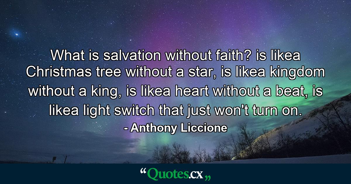 What is salvation without faith? is likea Christmas tree without a star, is likea kingdom without a king, is likea heart without a beat, is likea light switch that just won't turn on. - Quote by Anthony Liccione