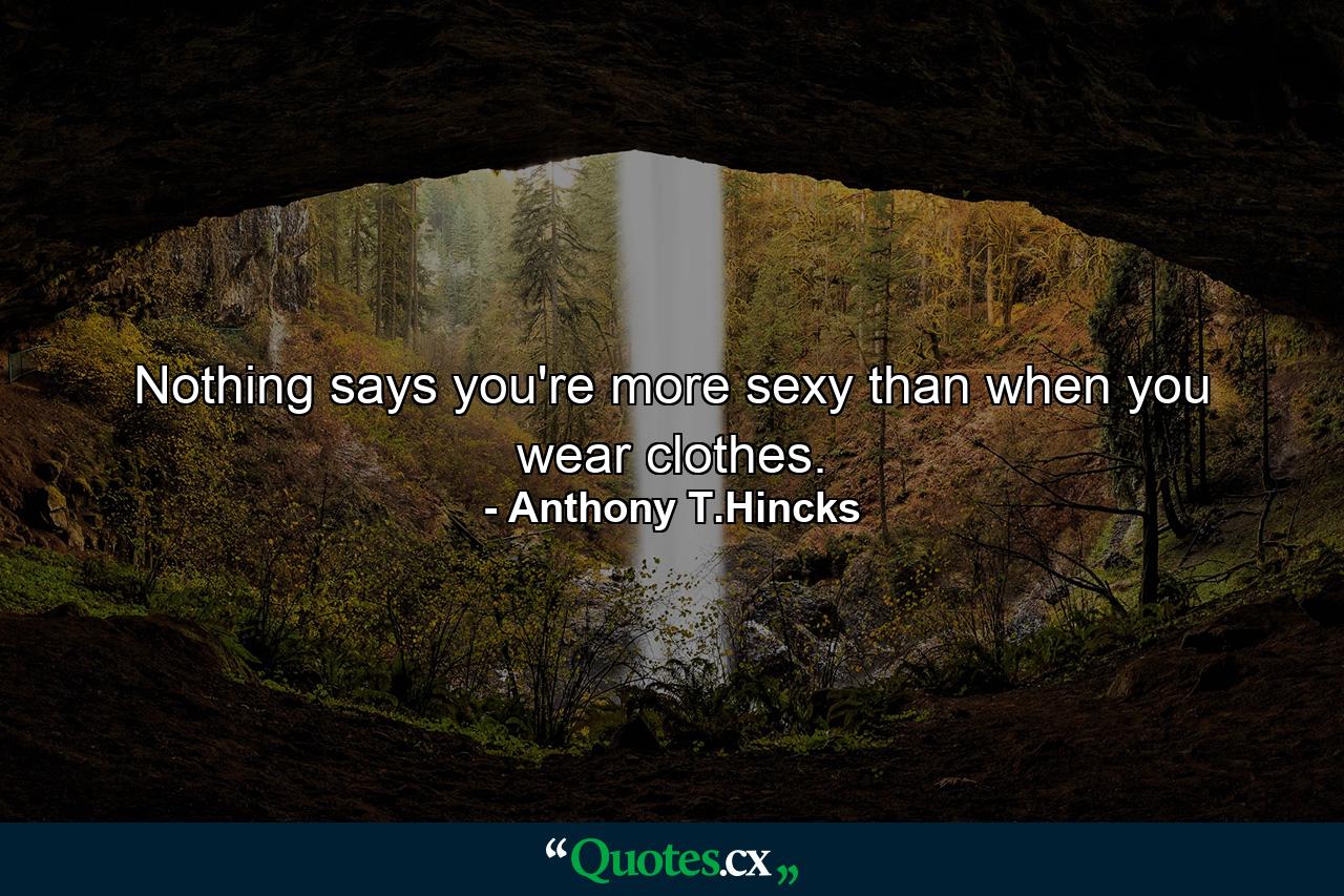 Nothing says you're more sexy than when you wear clothes. - Quote by Anthony T.Hincks