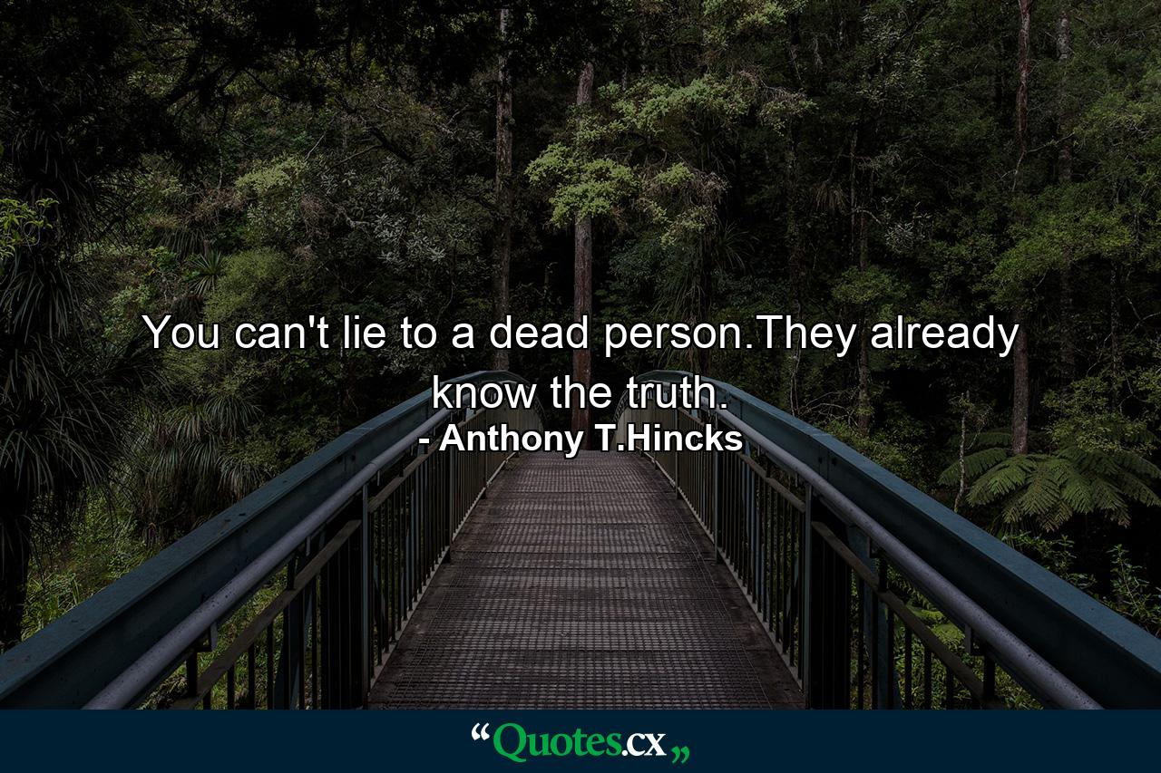 You can't lie to a dead person.They already know the truth. - Quote by Anthony T.Hincks