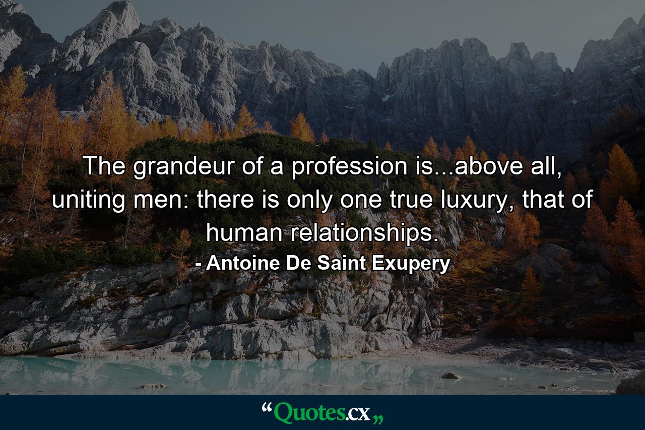 The grandeur of a profession is...above all, uniting men: there is only one true luxury, that of human relationships. - Quote by Antoine De Saint Exupery