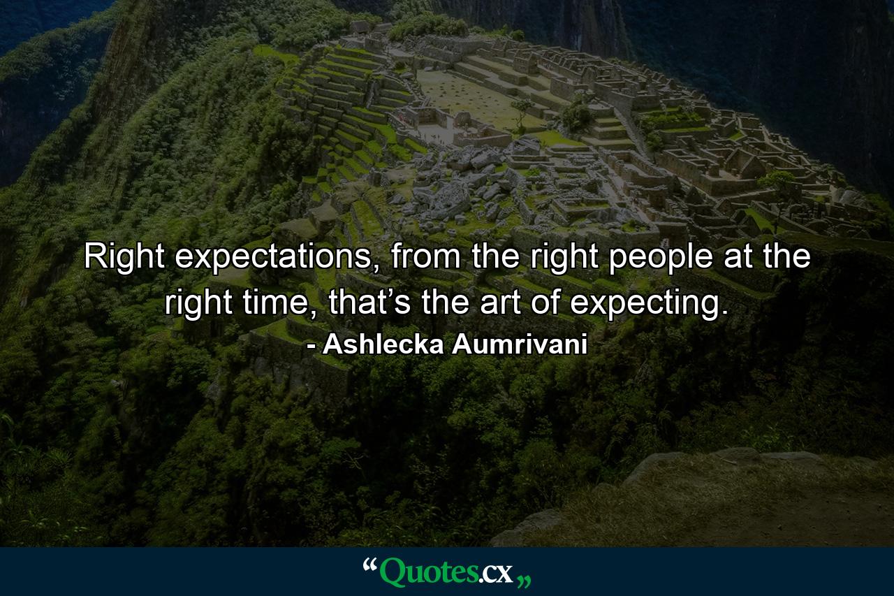 Right expectations, from the right people at the right time, that’s the art of expecting. - Quote by Ashlecka Aumrivani