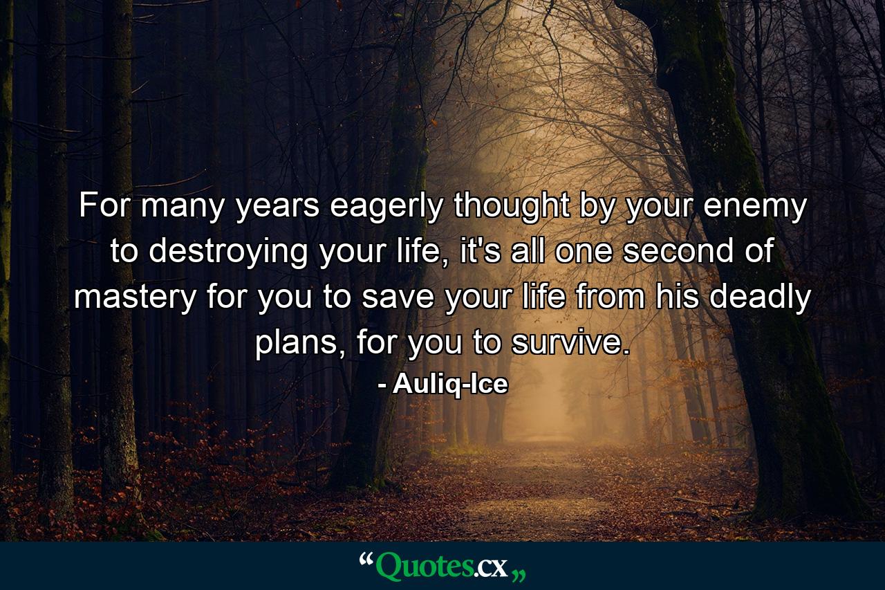 For many years eagerly thought by your enemy to destroying your life, it's all one second of mastery for you to save your life from his deadly plans, for you to survive. - Quote by Auliq-Ice