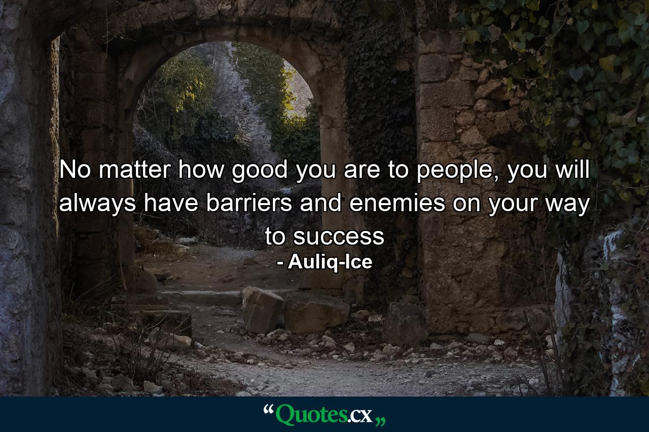 No matter how good you are to people, you will always have barriers and enemies on your way to success - Quote by Auliq-Ice