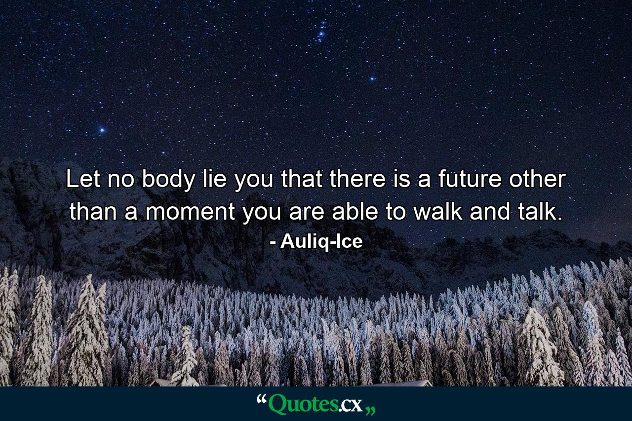 Let no body lie you that there is a future other than a moment you are able to walk and talk. - Quote by Auliq-Ice