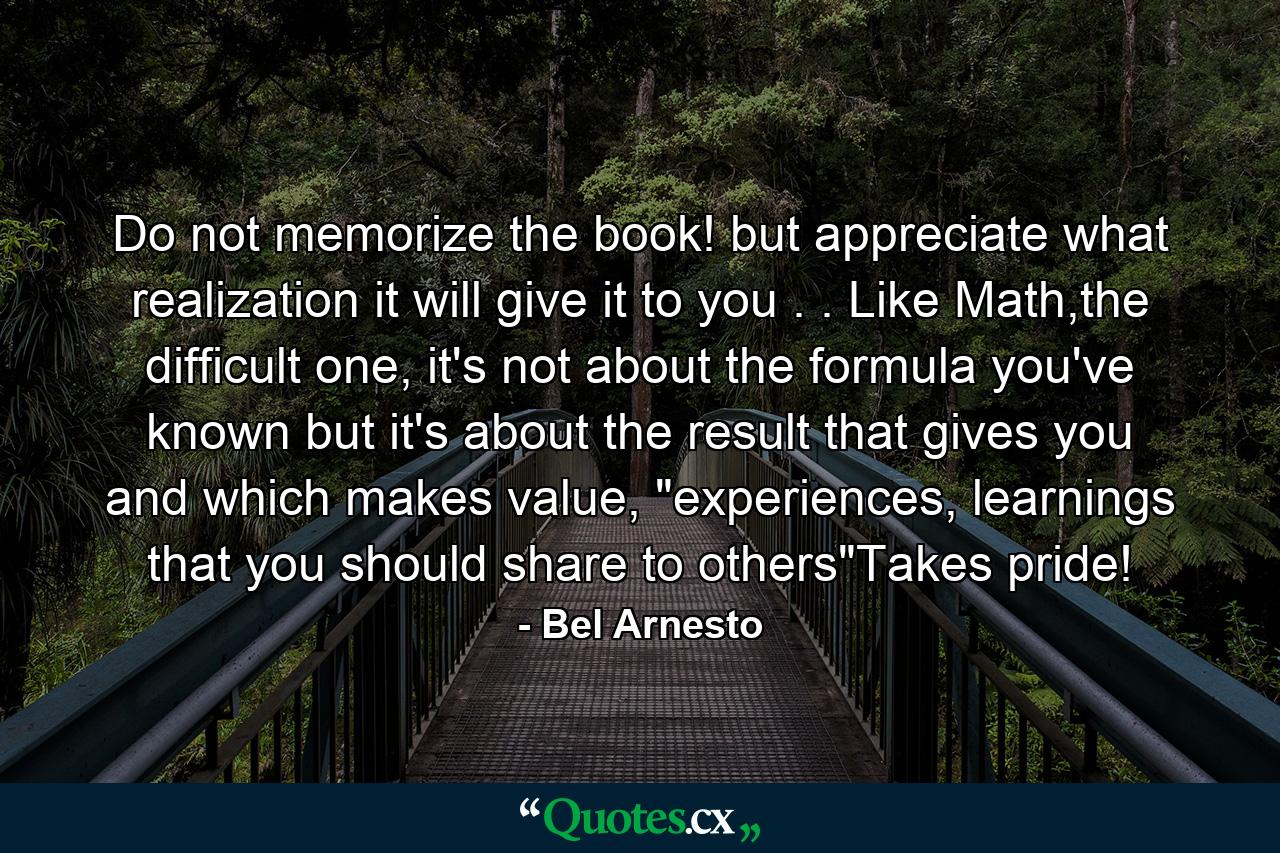 Do not memorize the book! but appreciate what realization it will give it to you . . Like Math,the difficult one, it's not about the formula you've known but it's about the result that gives you and which makes value, 