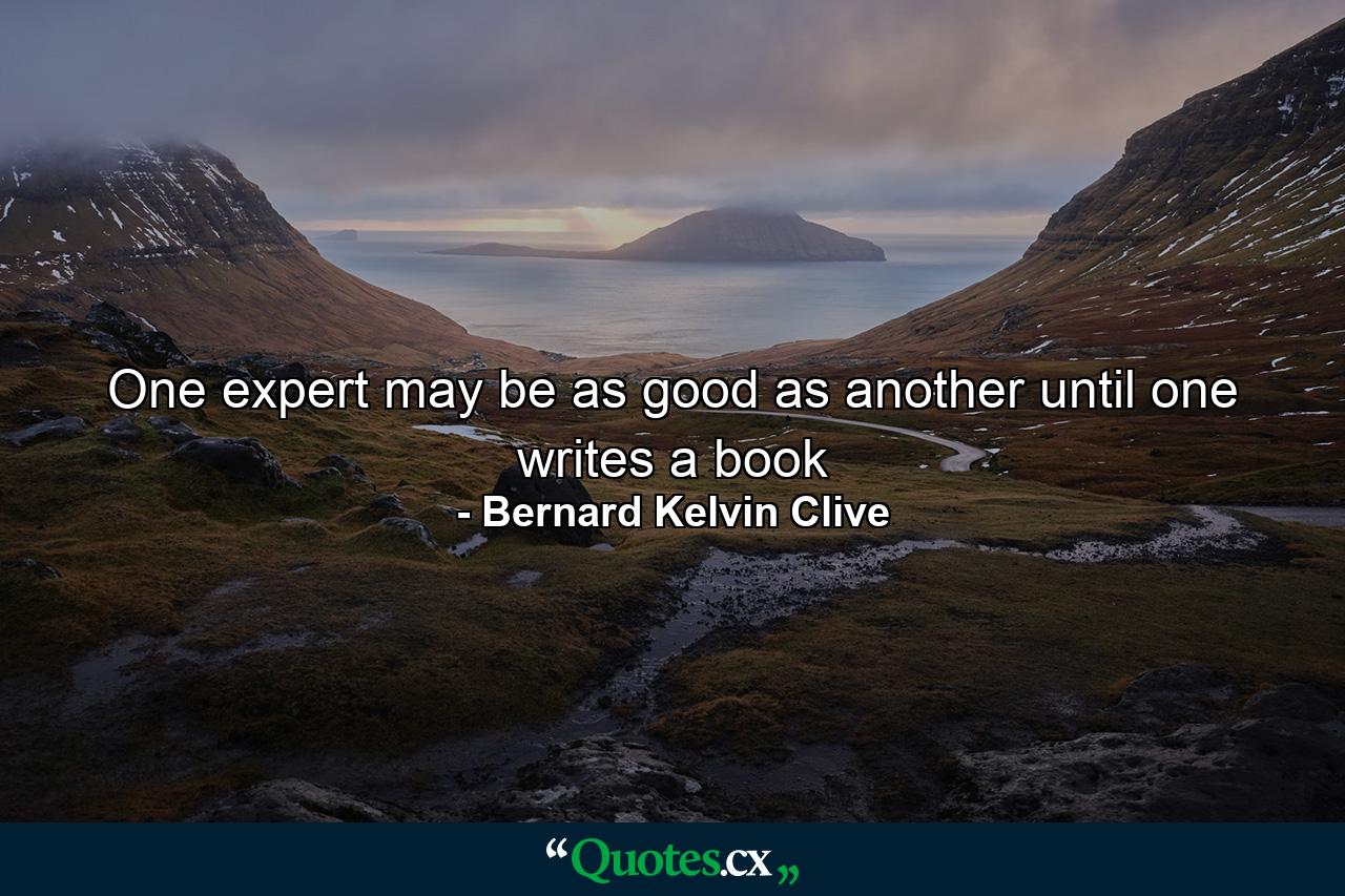 One expert may be as good as another until one writes a book - Quote by Bernard Kelvin Clive