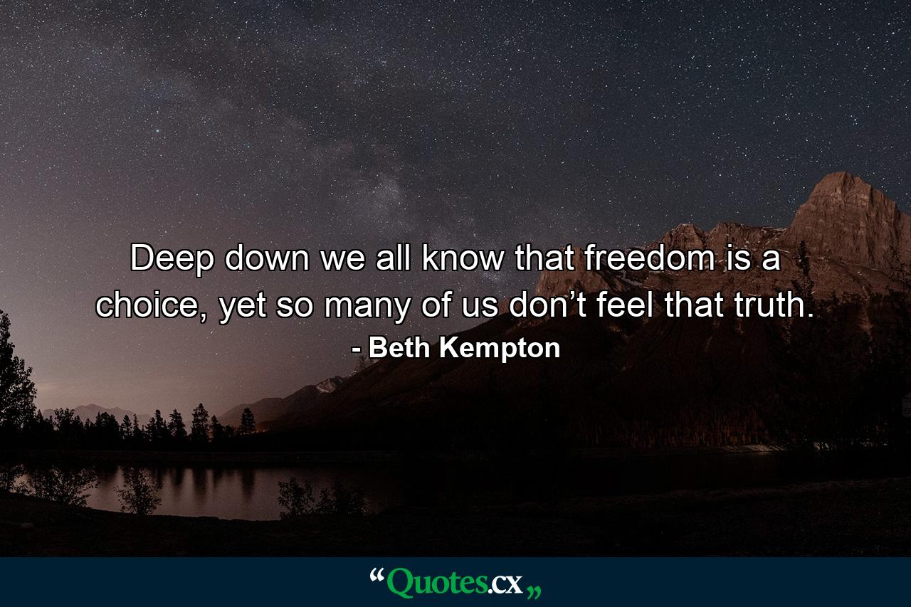 Deep down we all know that freedom is a choice, yet so many of us don’t feel that truth. - Quote by Beth Kempton