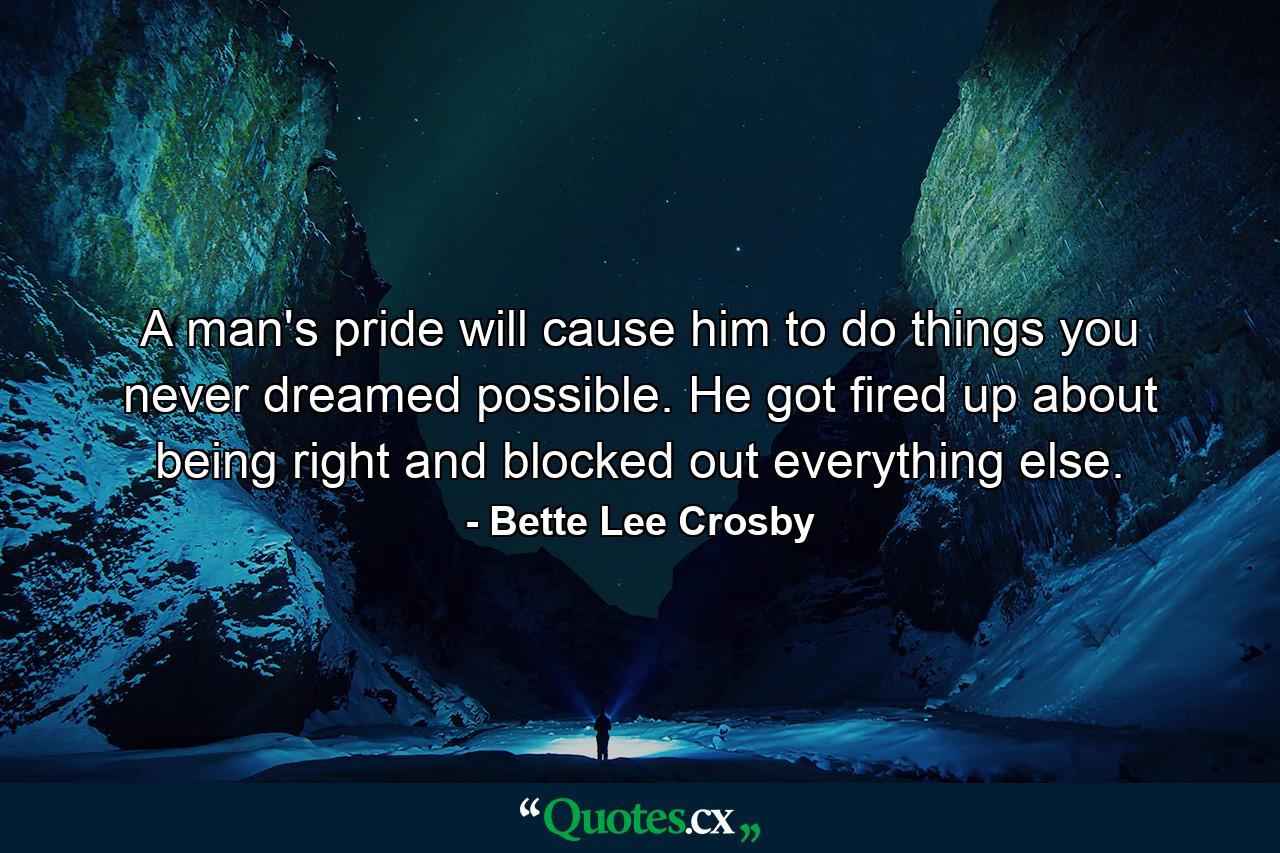 A man's pride will cause him to do things you never dreamed possible. He got fired up about being right and blocked out everything else. - Quote by Bette Lee Crosby