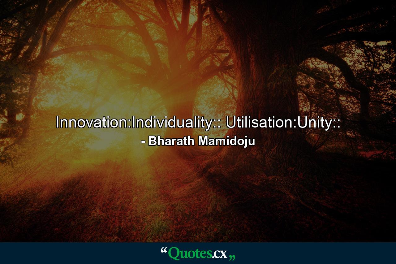 Innovation:Individuality:: Utilisation:Unity:: - Quote by Bharath Mamidoju