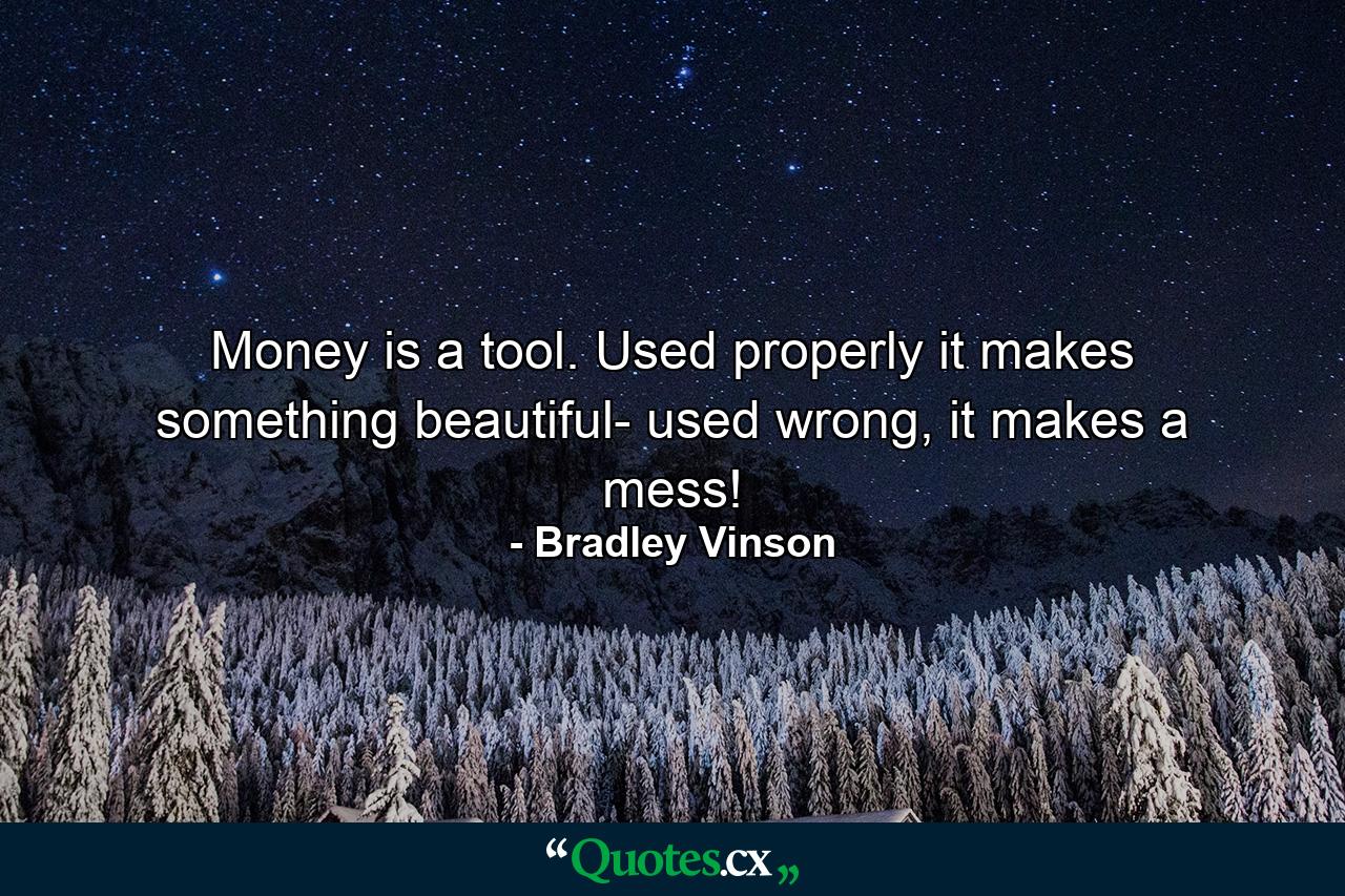 Money is a tool. Used properly it makes something beautiful- used wrong, it makes a mess! - Quote by Bradley Vinson