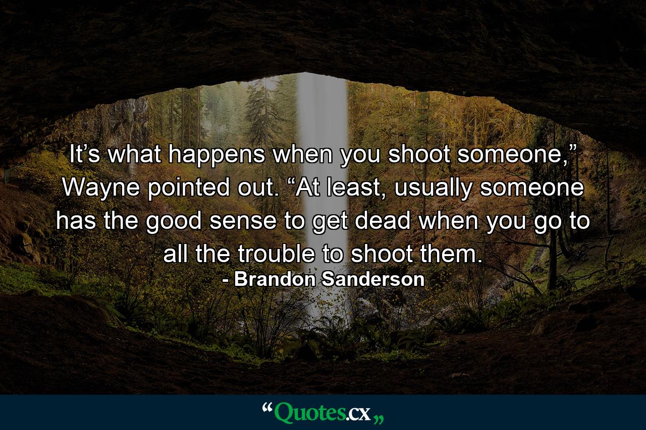 It’s what happens when you shoot someone,” Wayne pointed out. “At least, usually someone has the good sense to get dead when you go to all the trouble to shoot them. - Quote by Brandon Sanderson