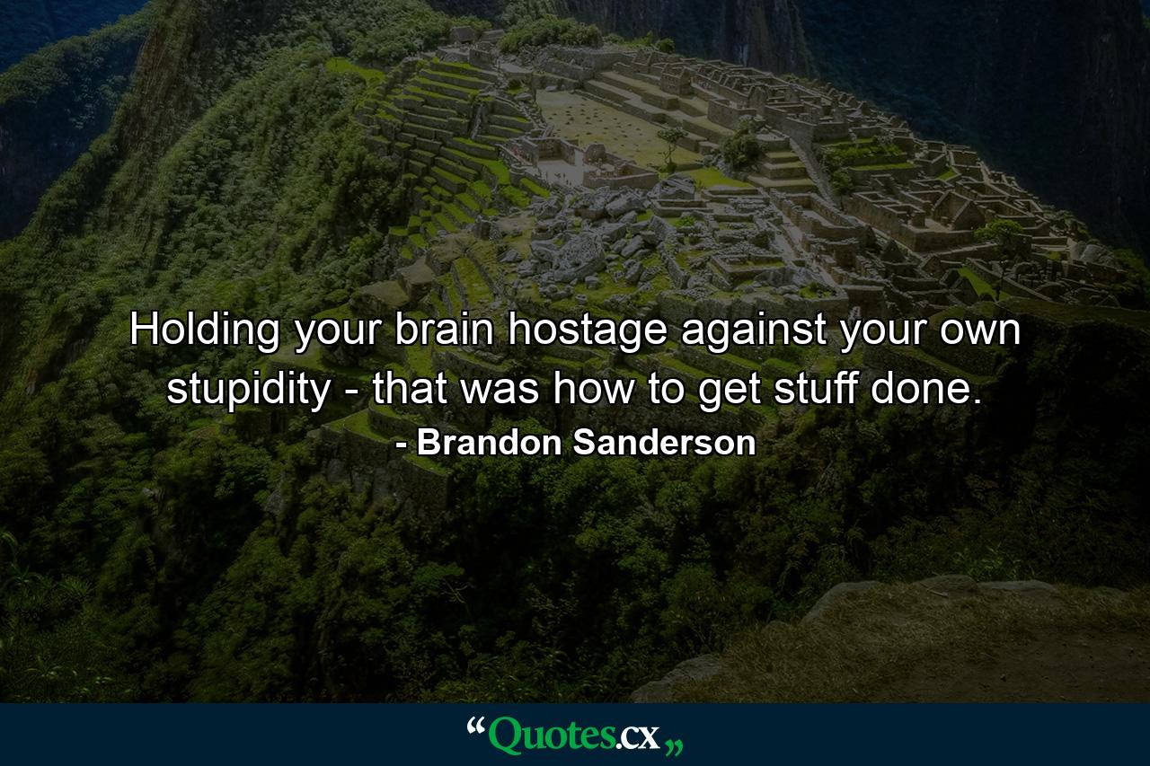 Holding your brain hostage against your own stupidity - that was how to get stuff done. - Quote by Brandon Sanderson