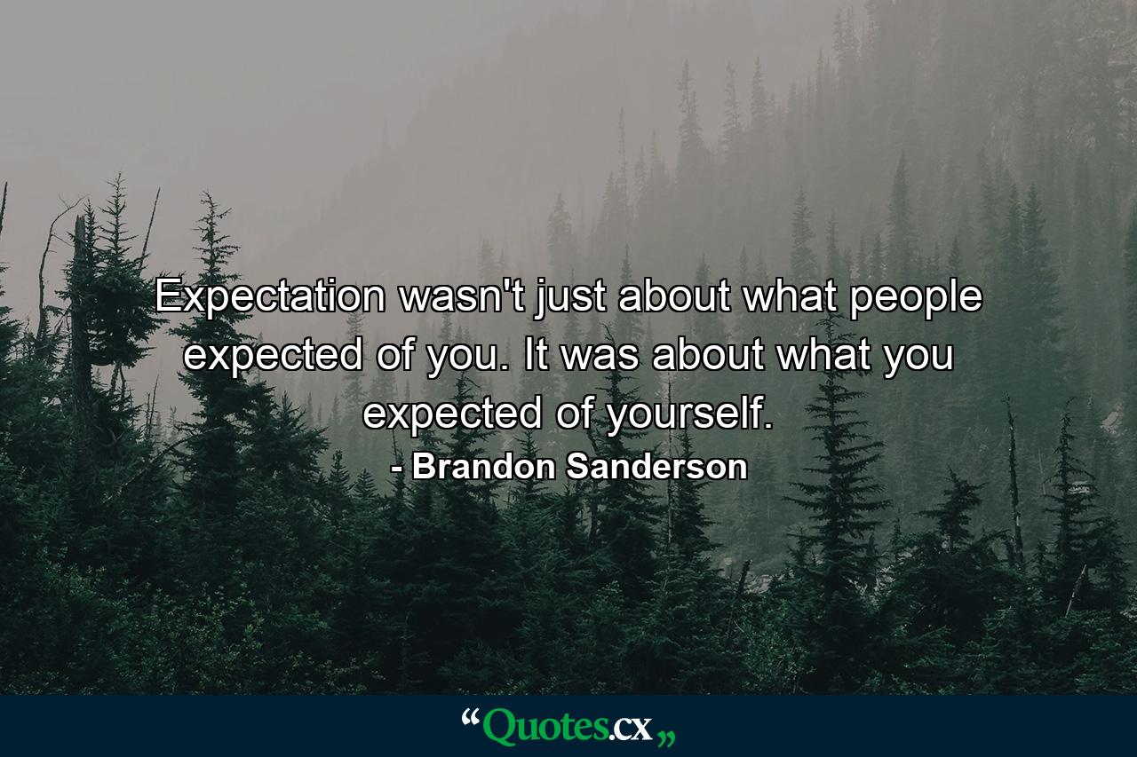 Expectation wasn't just about what people expected of you. It was about what you expected of yourself. - Quote by Brandon Sanderson