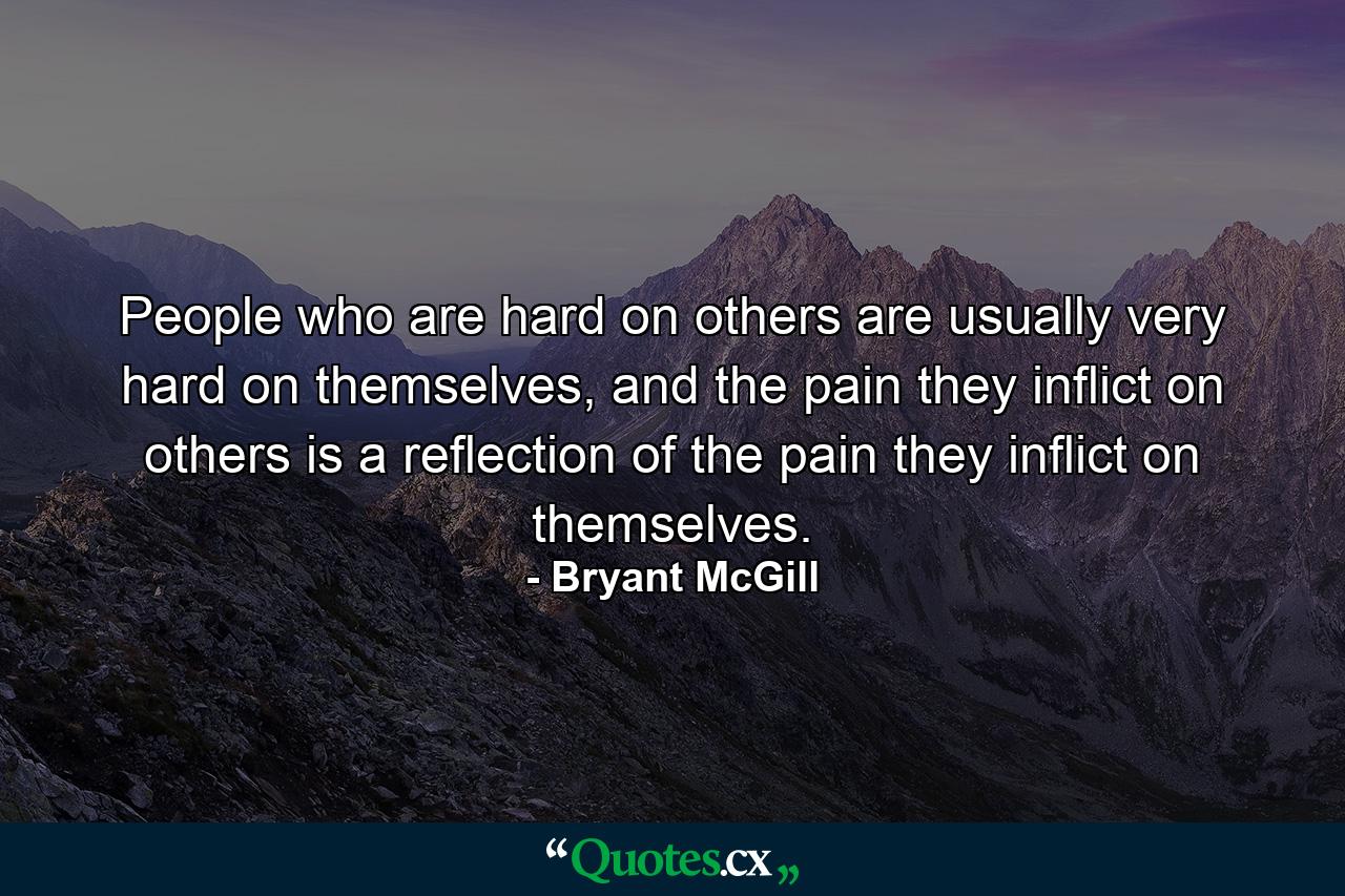 People who are hard on others are usually very hard on themselves, and the pain they inflict on others is a reflection of the pain they inflict on themselves. - Quote by Bryant McGill