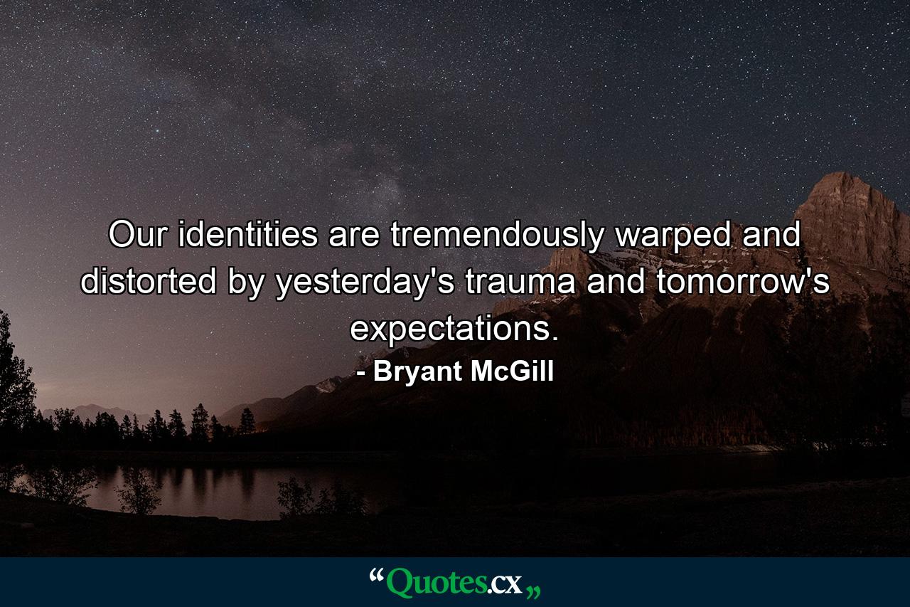 Our identities are tremendously warped and distorted by yesterday's trauma and tomorrow's expectations. - Quote by Bryant McGill