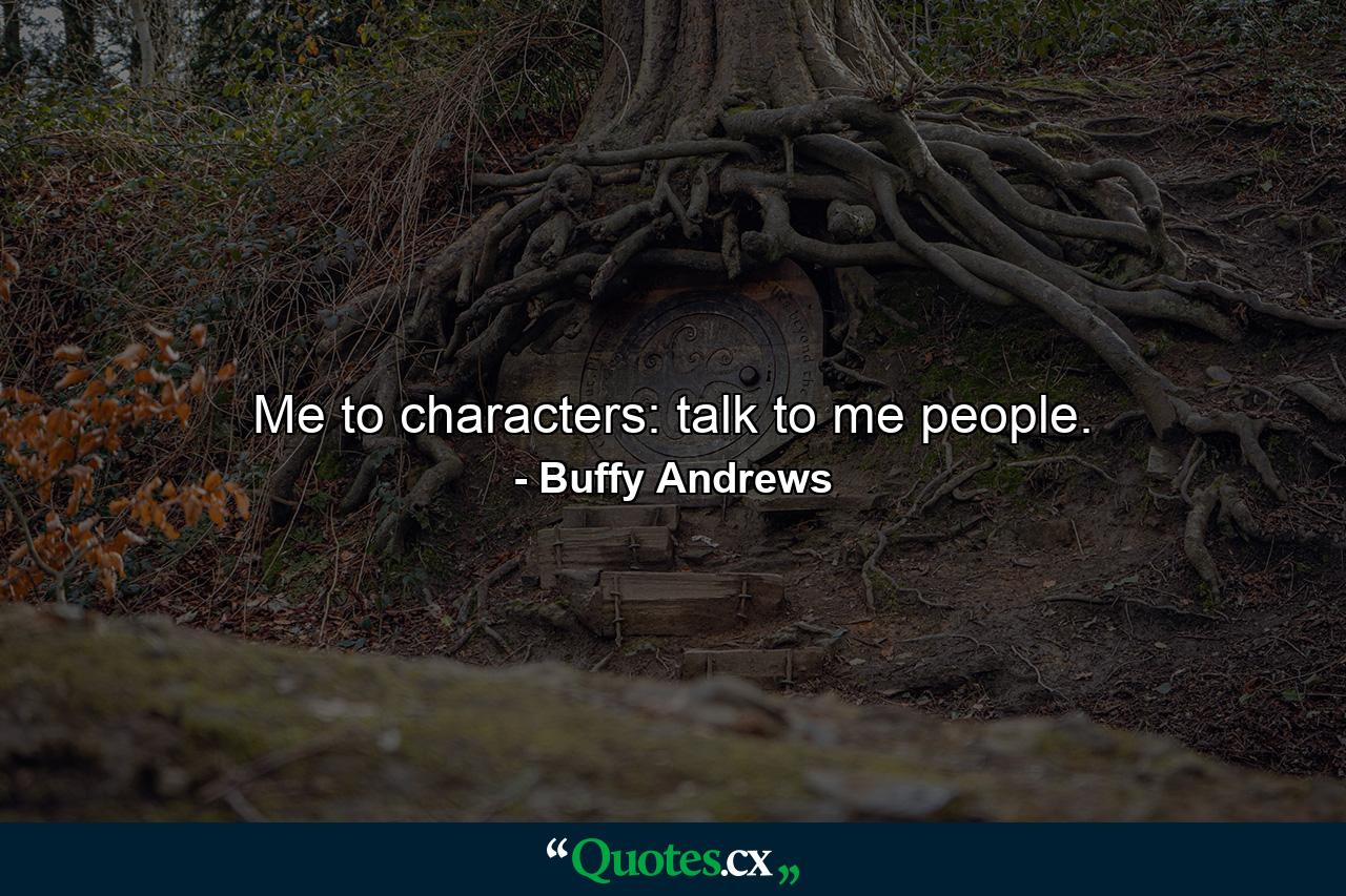 Me to characters: talk to me people. - Quote by Buffy Andrews