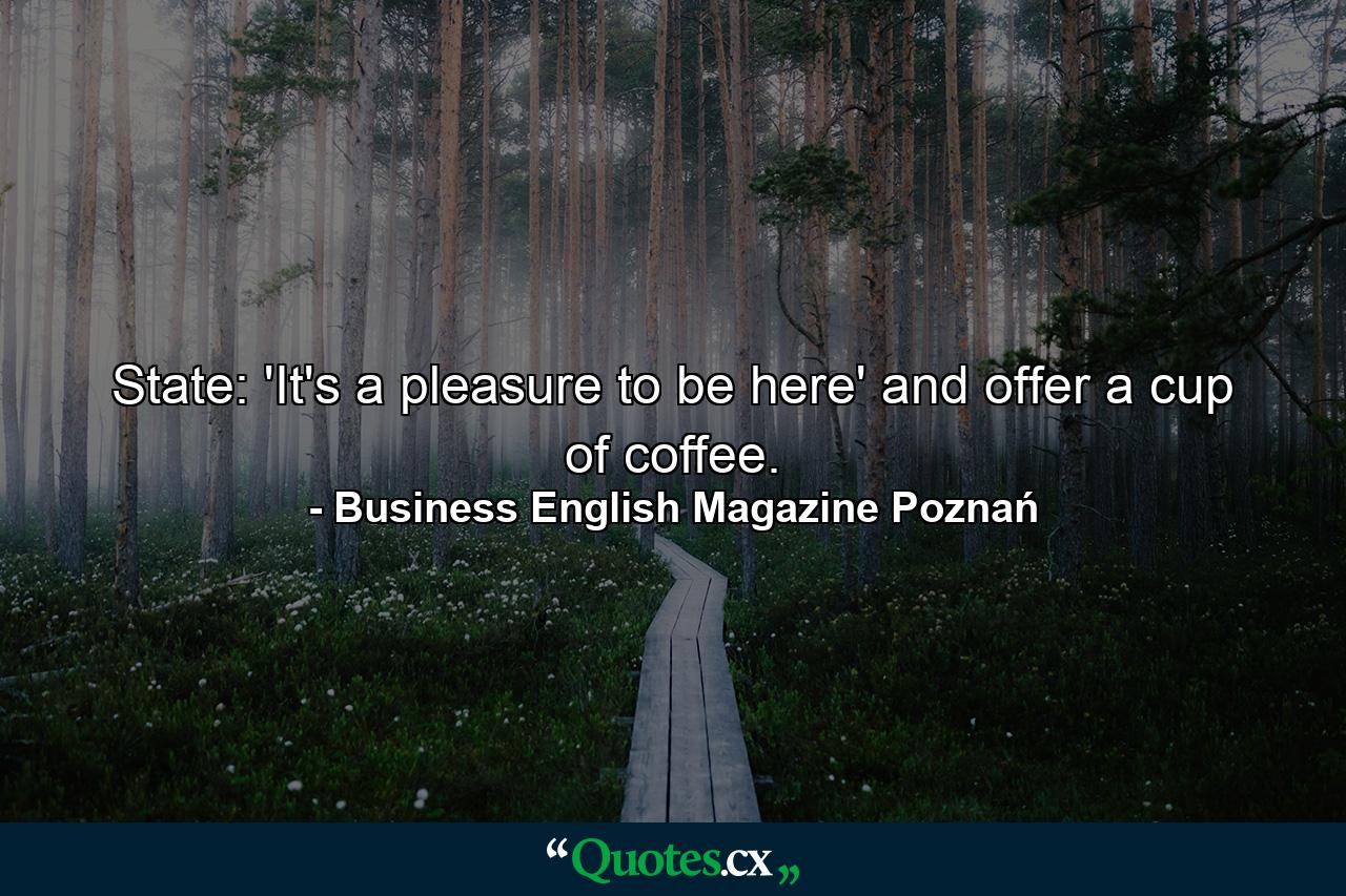 State: 'It's a pleasure to be here' and offer a cup of coffee. - Quote by Business English Magazine Poznań